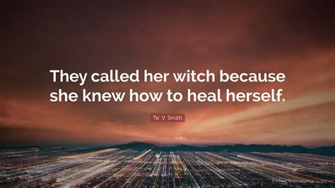 Te V Smith Quote “they Called Her Witch Because She Knew How To Heal