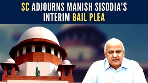 Supreme Court Adjourns Manish Sisodia S Interim Bail Plea