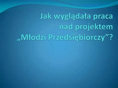 Ppt Jak Wygl Da A Praca Nad Projektem M Odzi Przedsi Biorczy