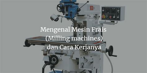 Apa Itu Mesin Frais Bagian Komponen Jenis Serta Prinsip Kerjanya