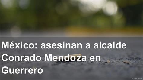 México asesinan a alcalde Conrado Mendoza en Guerrero YouTube