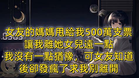 女友的媽媽甩給我500萬支票，讓我離她女兒遠一點，我沒有一點猶豫，可女友知道後卻發瘋了求我別離 Youtube