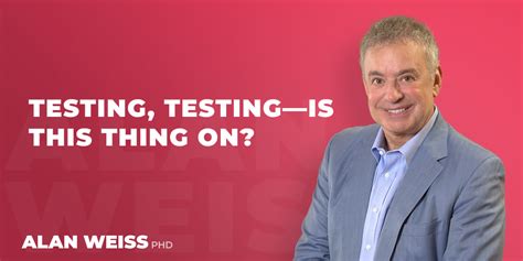 Testing, Testing—Is this Thing On? - Alan Weiss, PhD