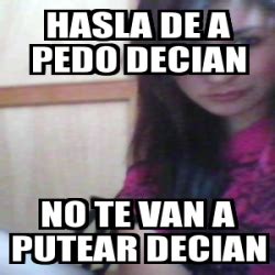 Meme Personalizado Hasla De A Pedo Decian No Te Van A Putear Decian