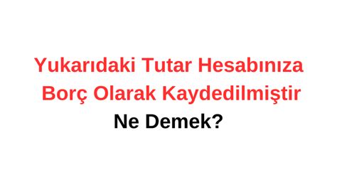 Yukarıdaki Tutar Hesabınıza Borç Olarak Kaydedilmiştir Ne Demek