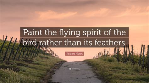 Robert Henri Quote Paint The Flying Spirit Of The Bird Rather Than