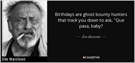 Jim Harrison quote: Birthdays are ghost bounty hunters that track you ...