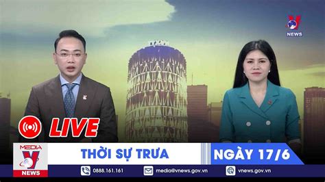 TRỰC TIẾP Thời sự 24h cập nhật trưa 17 6 Tin nóng Thế giới mới