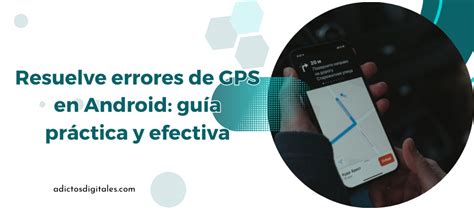 ¿solucionar Errores De Gps En Teléfonos Android Guia Adictos Digitales