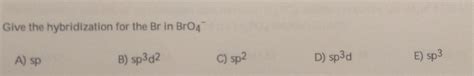 Solved Give the hybridization for the Br in BrO4 A) sp B) | Chegg.com