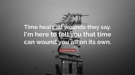 Lynda Rutledge Quote Time Heals All Wounds They Say Im Here To Tell