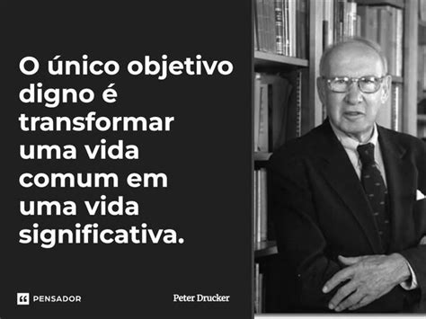 O único objetivo digno é transformar Peter Drucker Pensador