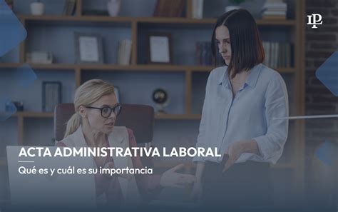 Todo Lo Que Debes Saber De El Acta Administrativa Laboral Lp Derecho