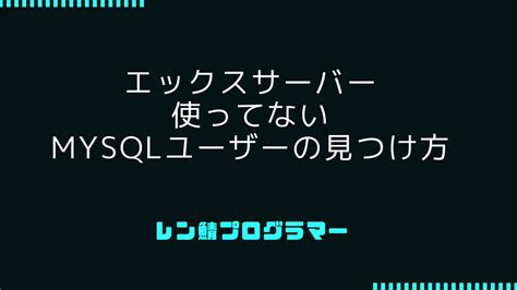 エックスサーバーで使用していないMySQLユーザを見つける方法 レン鯖プログラマー