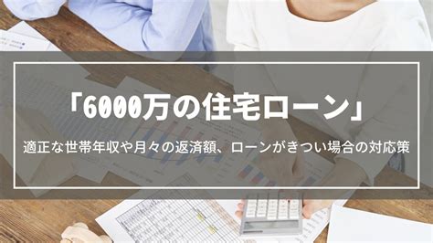 【6000万の住宅ローン】無理なく買える世帯年収や月々の返済額、ローンがきつい場合の対応策