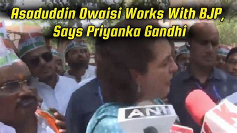 Asaduddin Owaisi Works With Bjp Says Priyanka Gandhi Vadra