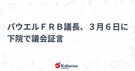 パウエルfrb議長、3月6日に下院で議会証言 市況 株探ニュース