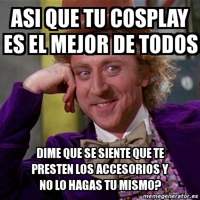 Meme Willy Wonka Asi Que Tu Cosplay Es El Mejor De Todos Dime Que Se