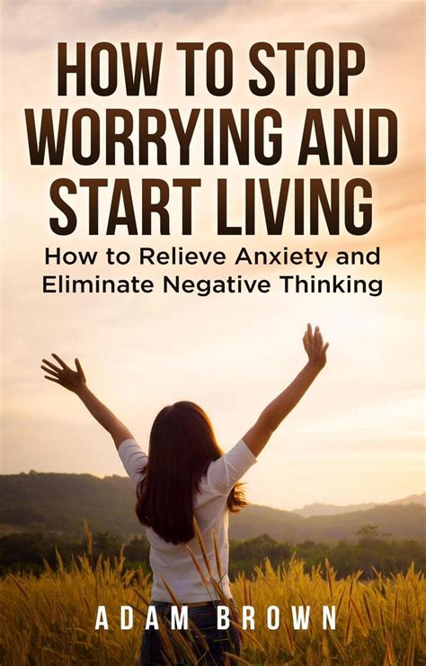 How To Stop Worrying And Start Living How To Relieve Anxiety And