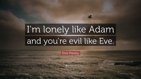 Elvis Presley Quote Im Lonely Like Adam And Youre Evil Like Eve”