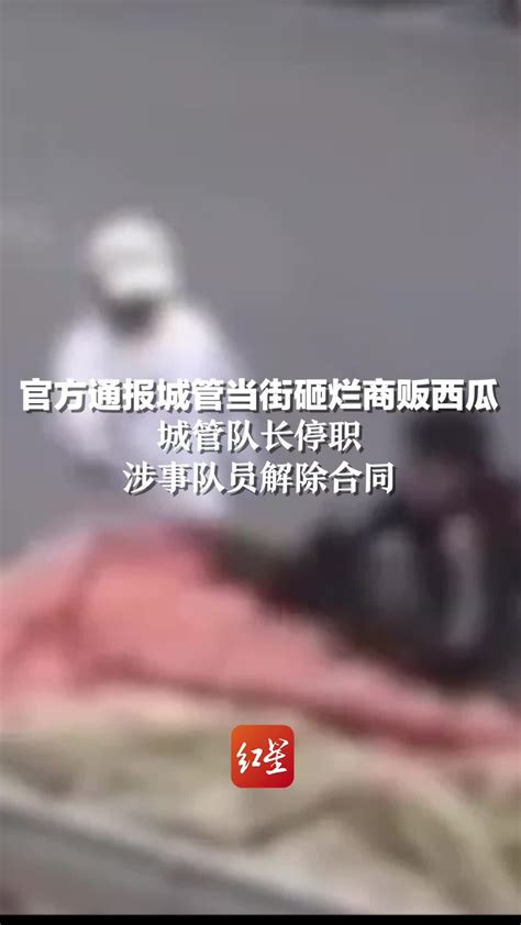 当地通报城管执法将商贩西瓜砸烂：城管队长停职 涉事队员解除合同凤凰网资讯凤凰网