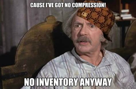 Cause Ive Got No Compression No Inventory Anyway Scumbag Grandpa