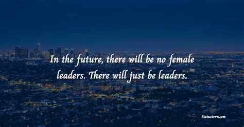 In The Future There Will Be No Female Leaders There Will Just Be