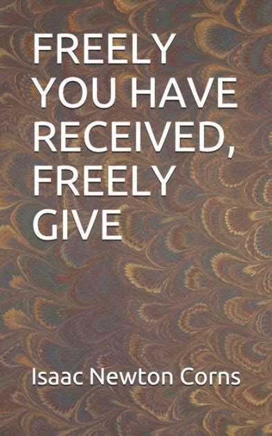 Freely You Have Received Freely Give By Isaac Newton Corns Paperback