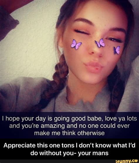 I Hope Your Day Is Going Good Babe Love Ya Lots And You Re Amazing And No One Could Ever Make