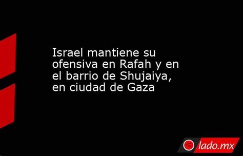 Israel Mantiene Su Ofensiva En Rafah Y En El Barrio De Shujaiya En