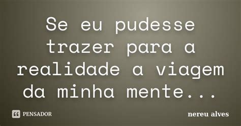 Se Eu Pudesse Trazer Para A Realidade A Nereu Alves Pensador