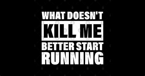 What Doesnt Kill Me Better Start Running What Doesnt Kill Me Better