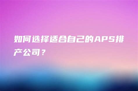 如何选择适合自己的aps排产公司？ 金智达软件