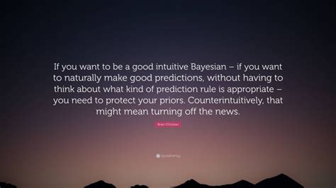 Brian Christian Quote If You Want To Be A Good Intuitive Bayesian