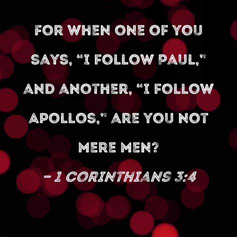 1 Corinthians 3:4 For when one of you says, "I follow Paul," and another, "I follow Apollos ...