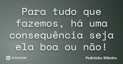 Para Tudo Que Fazemos Há Uma Pedrinho Ribeiro Pensador