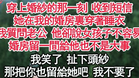 穿上婚紗的那一刻 收到短信，她在我的婚房裏穿著睡衣，我質問老公 他卻說女孩子不容易，婚房留一間給他也不是大事，我笑了 扯下頭紗，那把你也留給她