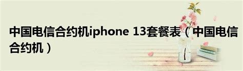 中国电信合约机iphone 13套餐表（中国电信合约机）51房产网