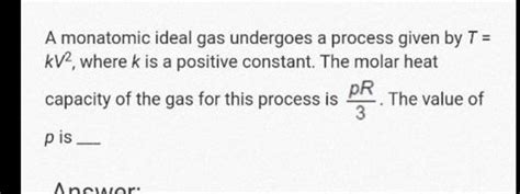 A Monatomic Ideal Gas Undergoes A Process Given By T Kv Where K Is A P