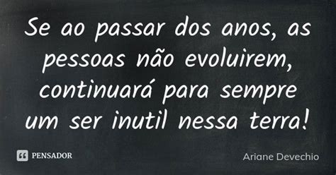 Se Ao Passar Dos Anos As Pessoas Não Ariane Devechio Pensador