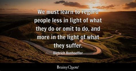 Dietrich Bonhoeffer - We must learn to regard people less...