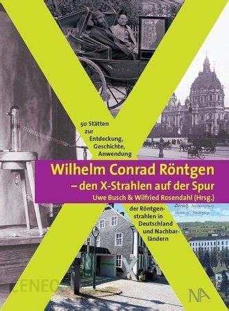 Wilhelm Conrad Röntgen und den X Strahlen auf der Spur Busch Uwe