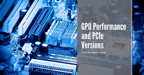 GPU Performance and PCIe Versions: What You Need to Know