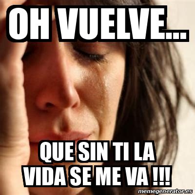 Meme Problems Oh Vuelve Que Sin Ti La Vida Se Me Va