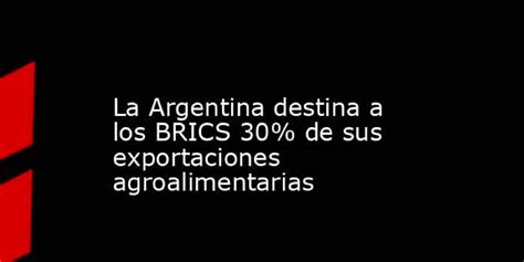 Food News Latam La Argentina Destina A Los Brics 30 De Sus