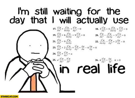 Im Still Waiting For The Day I Will Actually Use Math In Real Life