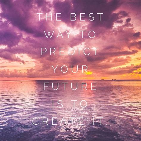 The Best Way To Predict Your Future Is To Create It