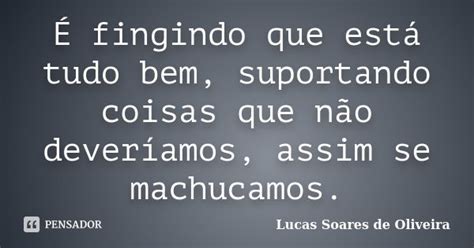 É Fingindo Que Está Tudo Bem Lucas Soares De Oliveira Pensador