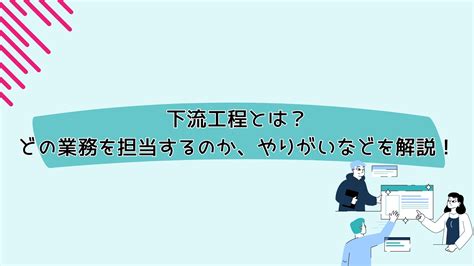 下流工程とは？どこまでの業務を担当するのか、やりがいなどを解説！ 株式会社インフィニティ