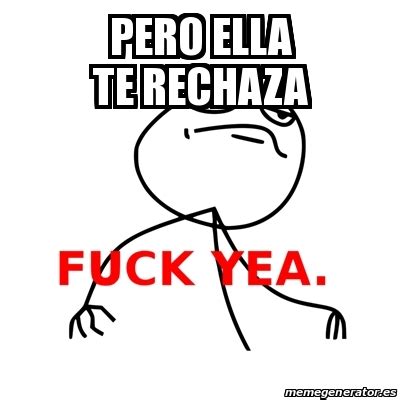 Meme Fuck Yea Pero Ella Te Rechaza 31645623